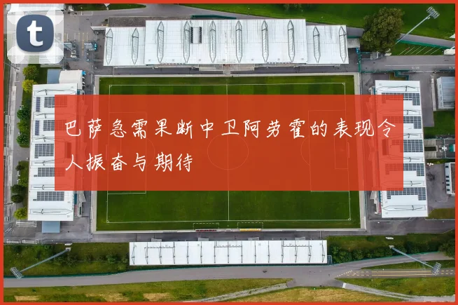巴萨急需果断中卫阿劳霍的表现令人振奋与期待