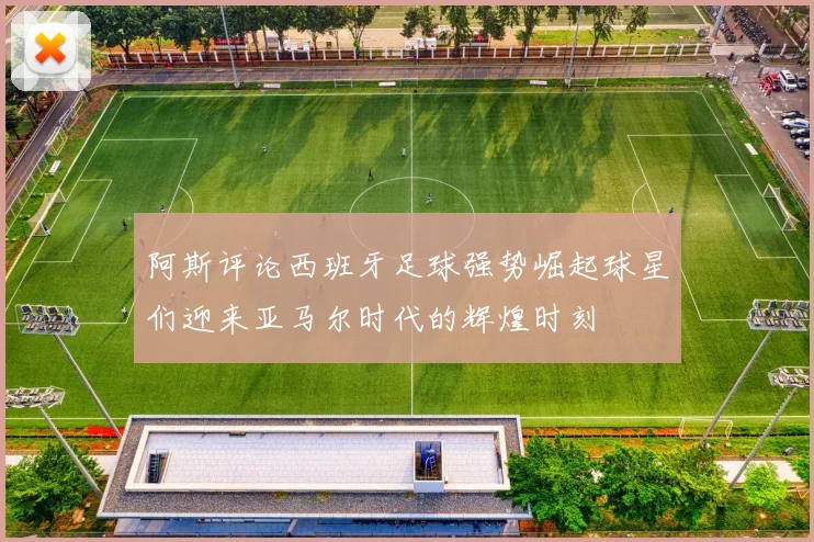 阿斯评论西班牙足球强势崛起球星们迎来亚马尔时代的辉煌时刻