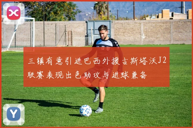 三镇有意引进巴西外援古斯塔沃J2联赛表现出色助攻与进球兼备