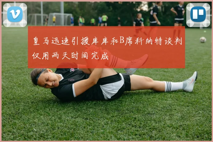 皇马迅速引援库库和B席科纳特谈判仅用两天时间完成