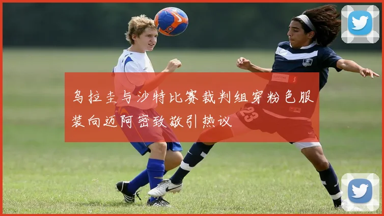 乌拉圭与沙特比赛裁判组穿粉色服装向迈阿密致敬引热议