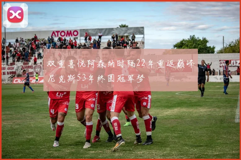 双重喜悦阿森纳时隔22年重返巅峰尼克斯53年终圆冠军梦