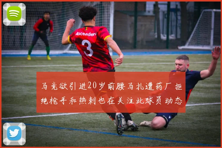 马竞欲引进20岁前腰马扎遭药厂拒绝枪手和热刺也在关注此球员动态