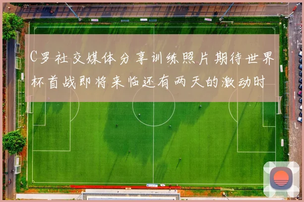 C罗社交媒体分享训练照片期待世界杯首战即将来临还有两天的激动时刻