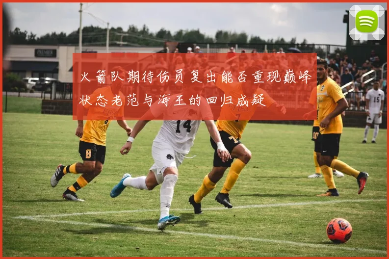 火箭队期待伤员复出能否重现巅峰状态老范与海王的回归成疑