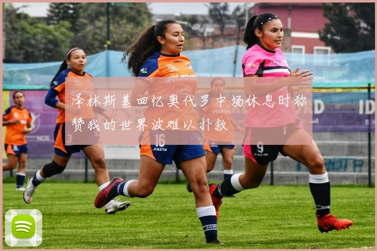 泽林斯基回忆奥代罗中场休息时称赞我的世界波难以扑救