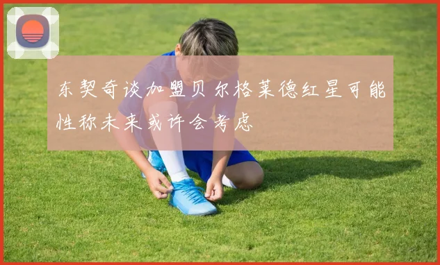 东契奇谈加盟贝尔格莱德红星可能性称未来或许会考虑