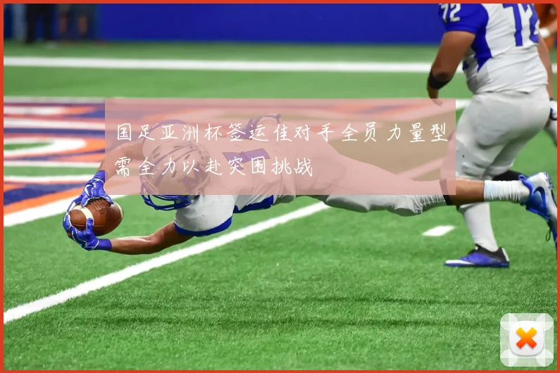 国足亚洲杯签运佳对手全员力量型需全力以赴突围挑战