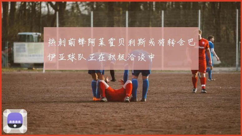 热刺前锋阿莱霍贝利斯或将转会巴伊亚球队正在积极洽谈中