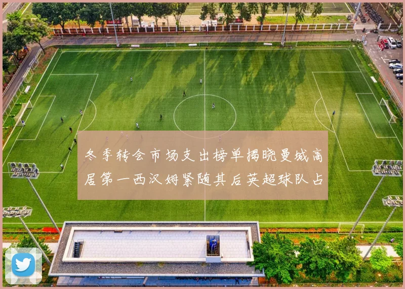 冬季转会市场支出榜单揭晓曼城高居第一西汉姆紧随其后英超球队占据五席