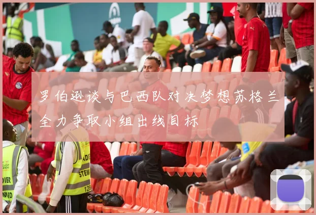 罗伯逊谈与巴西队对决梦想苏格兰全力争取小组出线目标