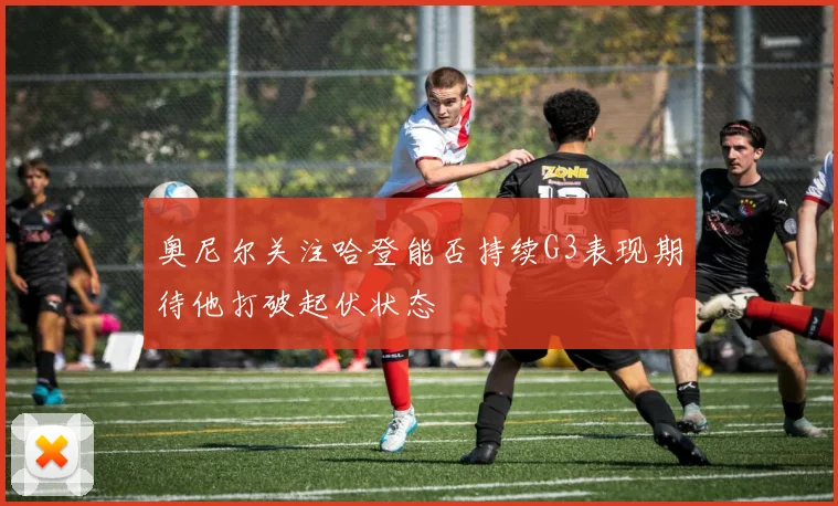 奥尼尔关注哈登能否持续G3表现期待他打破起伏状态
