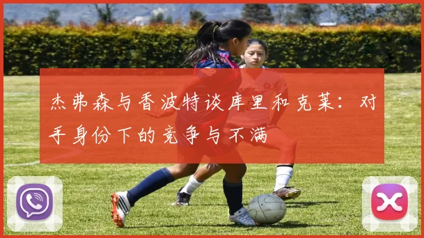 杰弗森与香波特谈库里和克莱：对手身份下的竞争与不满