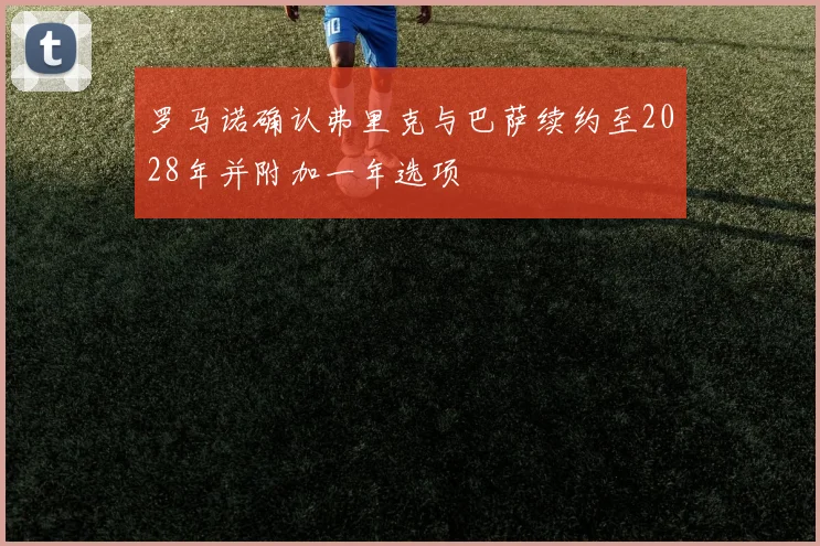 罗马诺确认弗里克与巴萨续约至2028年并附加一年选项