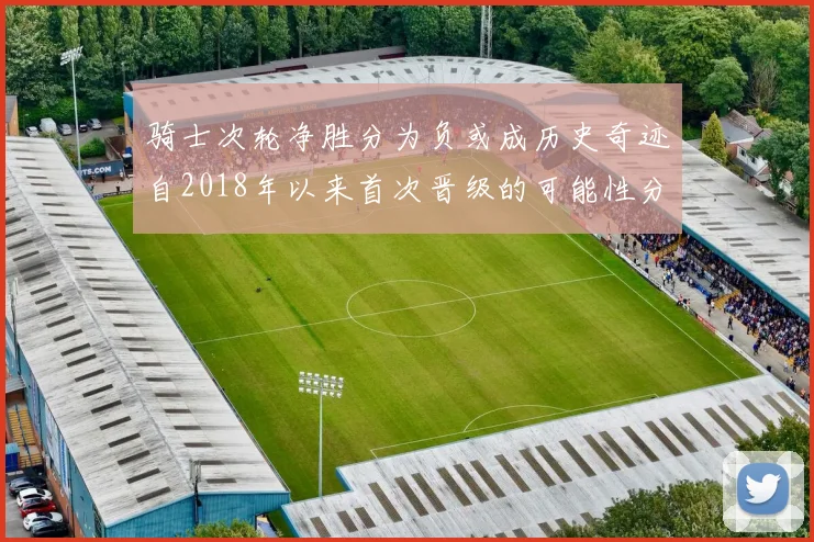 骑士次轮净胜分为负或成历史奇迹自2018年以来首次晋级的可能性分析