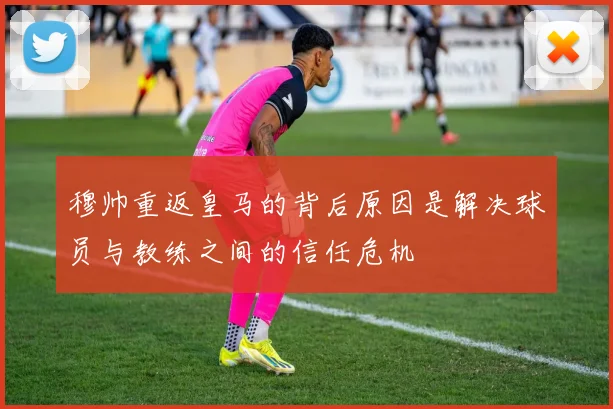 穆帅重返皇马的背后原因是解决球员与教练之间的信任危机