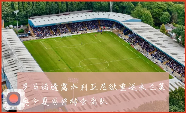 罗马诺透露加利亚尼欲重返米兰莱奥今夏或将转会离队