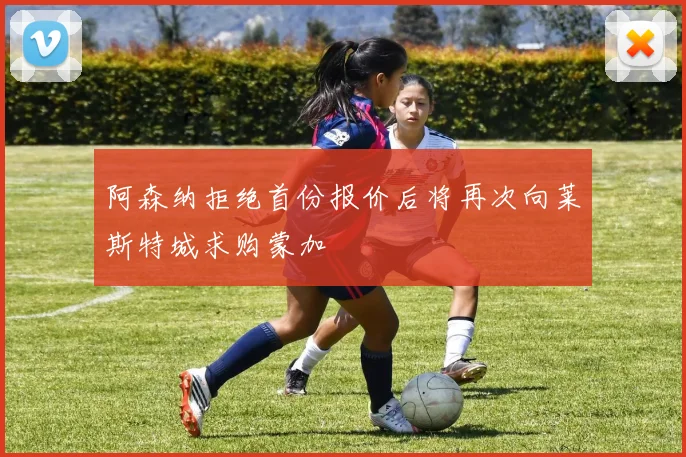 阿森纳拒绝首份报价后将再次向莱斯特城求购蒙加