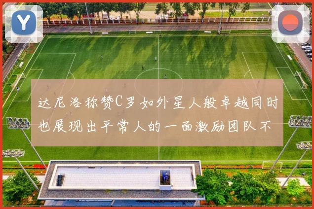 达尼洛称赞C罗如外星人般卓越同时也展现出平常人的一面激励团队不断进步