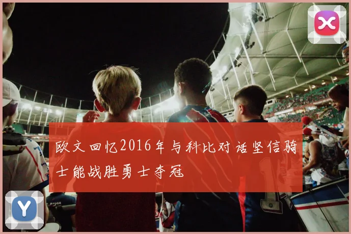 欧文回忆2016年与科比对话坚信骑士能战胜勇士夺冠