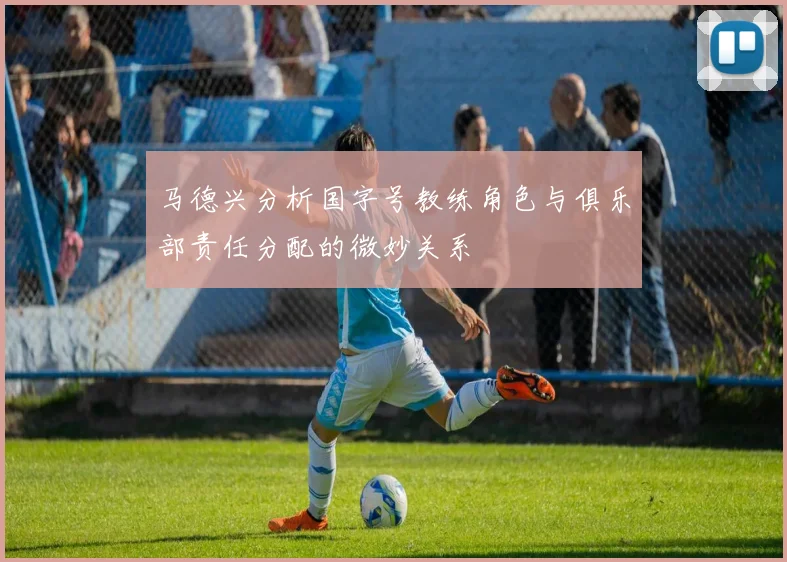 马德兴分析国字号教练角色与俱乐部责任分配的微妙关系