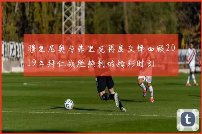 穆里尼奥与弗里克再度交锋回顾2019年拜仁战胜热刺的精彩时刻