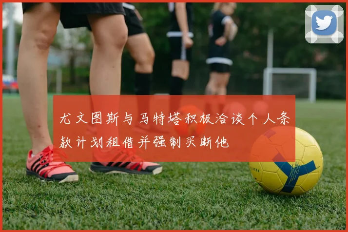 尤文图斯与马特塔积极洽谈个人条款计划租借并强制买断他