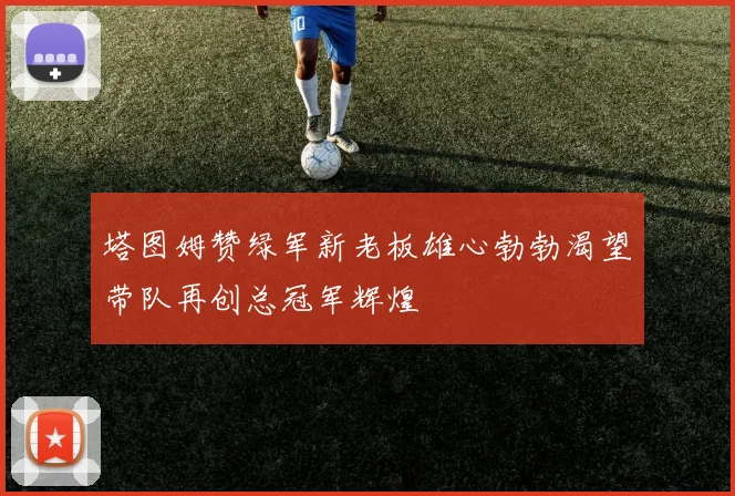 塔图姆赞绿军新老板雄心勃勃渴望带队再创总冠军辉煌