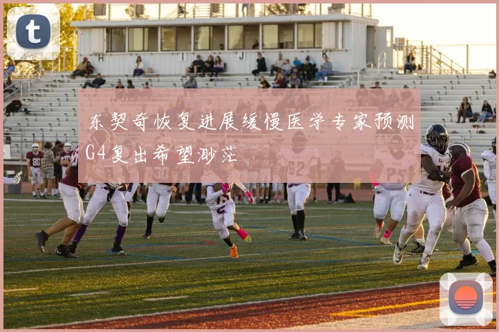 东契奇恢复进展缓慢医学专家预测G4复出希望渺茫