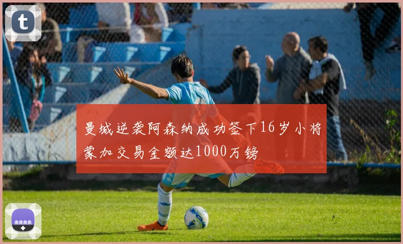 曼城逆袭阿森纳成功签下16岁小将蒙加交易金额达1000万镑