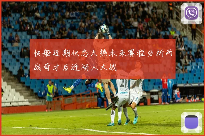 快船近期状态火热未来赛程分析两战奇才后迎湖人大战